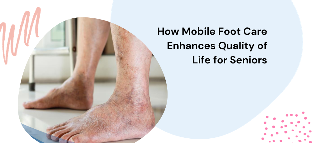 How Mobile Foot Care Enhances Quality of Life for Seniors